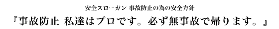 安全スローガン 事故防止の為の安全方針　『事故防止 私達はプロです。必ず無事故で帰ります。』